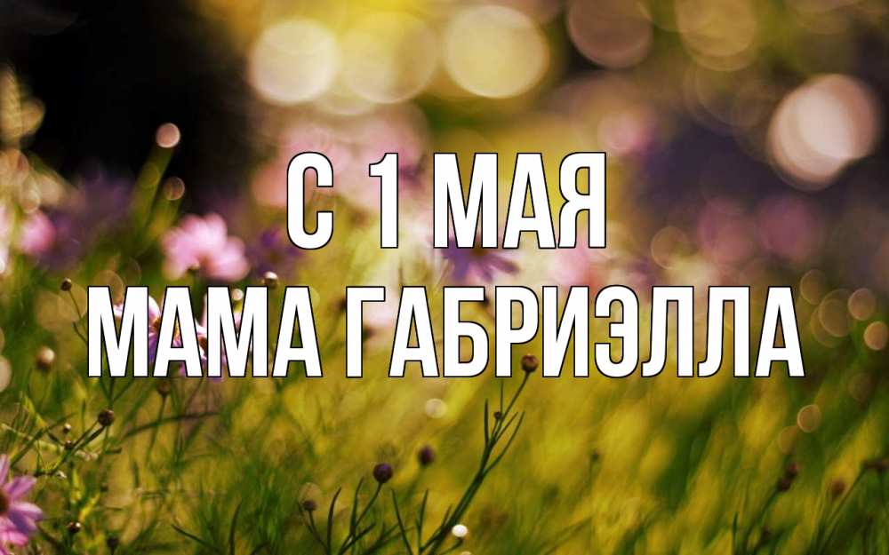 Открытка на каждый день с именем, Мама-Габриэлла С 1 мая С 1 мая Прикольная открытка с пожеланием онлайн скачать бесплатно 