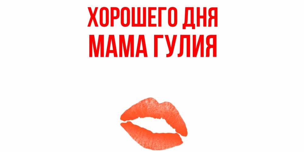 Открытка на каждый день с именем, Мама-Гулия Хорошего дня удачного дня с поцелуем Прикольная открытка с пожеланием онлайн скачать бесплатно 