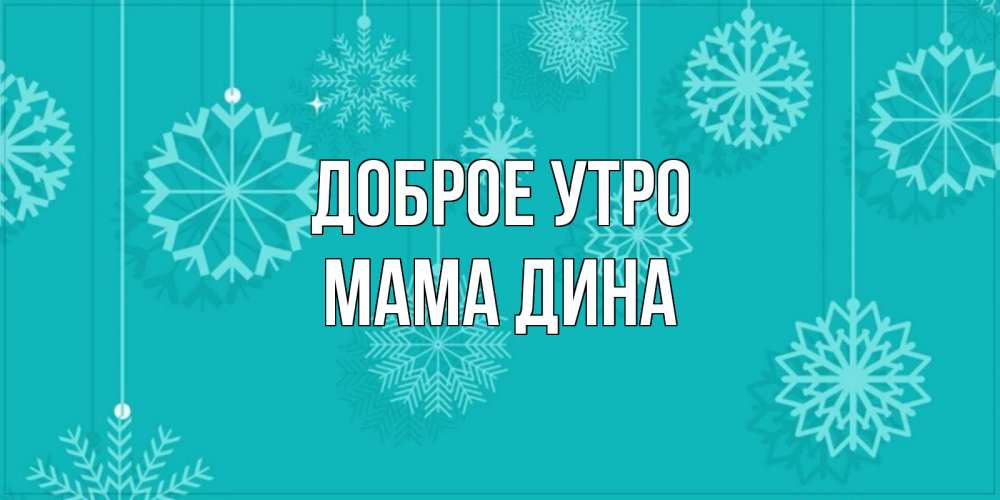 Открытка на каждый день с именем, Мама-Дина Доброе утро открытка со снежинками Прикольная открытка с пожеланием онлайн скачать бесплатно 