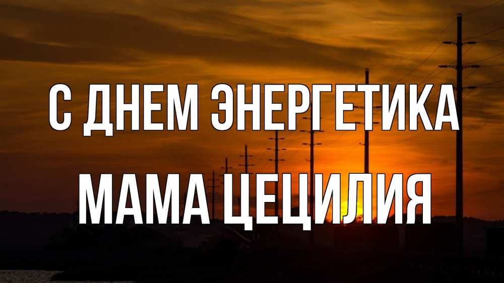 Открытка на каждый день с именем, Мама-Цецилия С днем энергетика столбы провода закат Прикольная открытка с пожеланием онлайн скачать бесплатно 