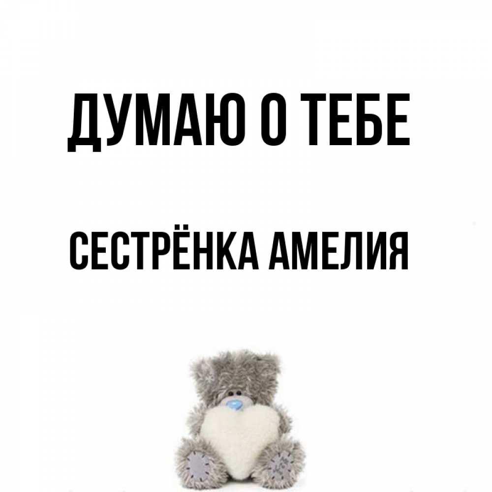 Открытка на каждый день с именем, Сестрёнка-Амелия Думаю о тебе тедди с сердечком для любимой Прикольная открытка с пожеланием онлайн скачать бесплатно 