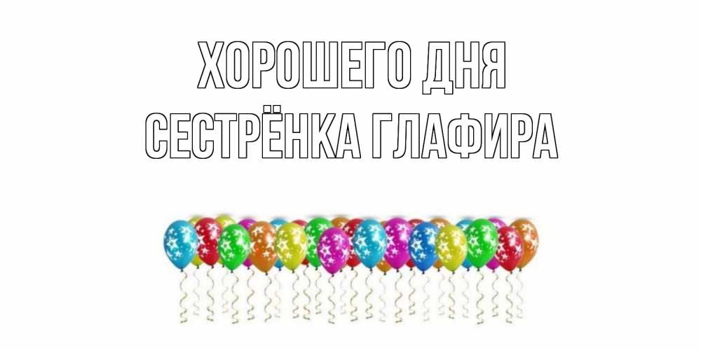 Открытка на каждый день с именем, Сестрёнка-Глафира Хорошего дня прекрасного дня Прикольная открытка с пожеланием онлайн скачать бесплатно 