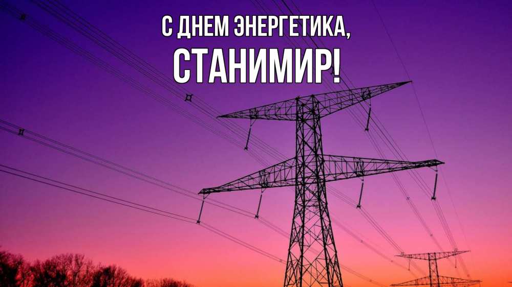 Открытка на каждый день с именем, Станимир С днем энергетика закат лэп Прикольная открытка с пожеланием онлайн скачать бесплатно 