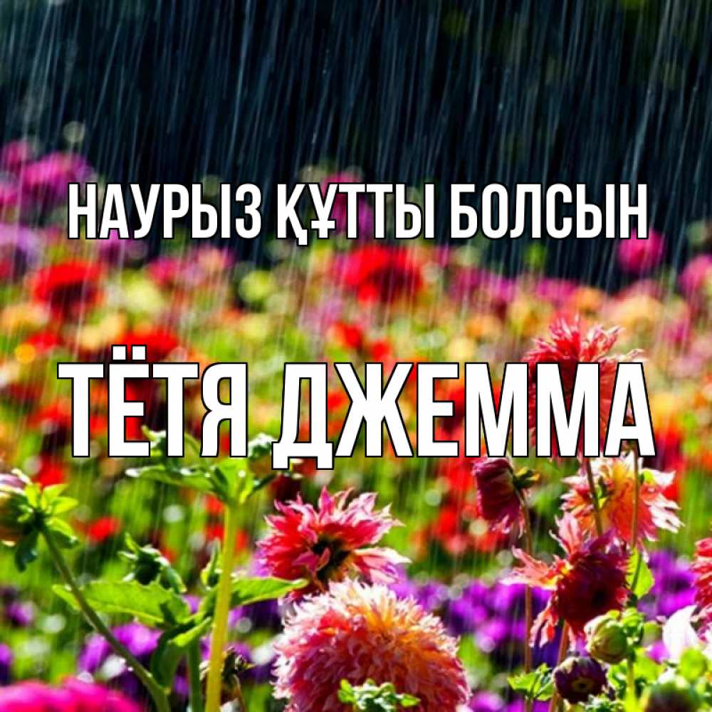 Открытка на каждый день с именем, Тётя-Джемма Наурыз құтты болсын цветы под дождиком к наурызу Прикольная открытка с пожеланием онлайн скачать бесплатно 