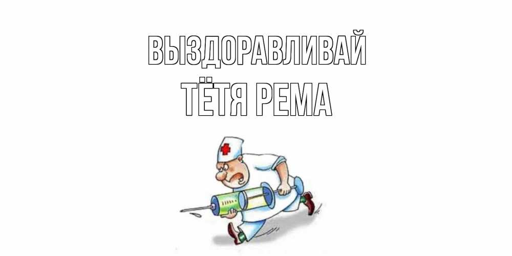 Открытка на каждый день с именем, Тётя-Рема Выздоравливай прикольные открытки не болей Прикольная открытка с пожеланием онлайн скачать бесплатно 