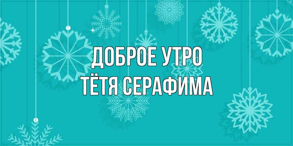 Открытка на каждый день с именем, Тётя-Серафима Доброе утро открытка со снежинками Прикольная открытка с пожеланием онлайн скачать бесплатно 