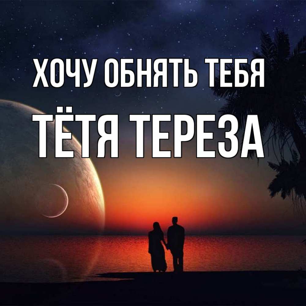Открытка на каждый день с именем, Тётя-Тереза Хочу обнять тебя восход спутников Прикольная открытка с пожеланием онлайн скачать бесплатно 