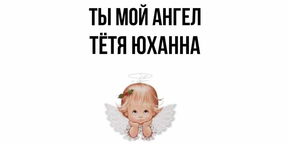 Открытка на каждый день с именем, Тётя-Юханна Ты мой ангел ангел Прикольная открытка с пожеланием онлайн скачать бесплатно 