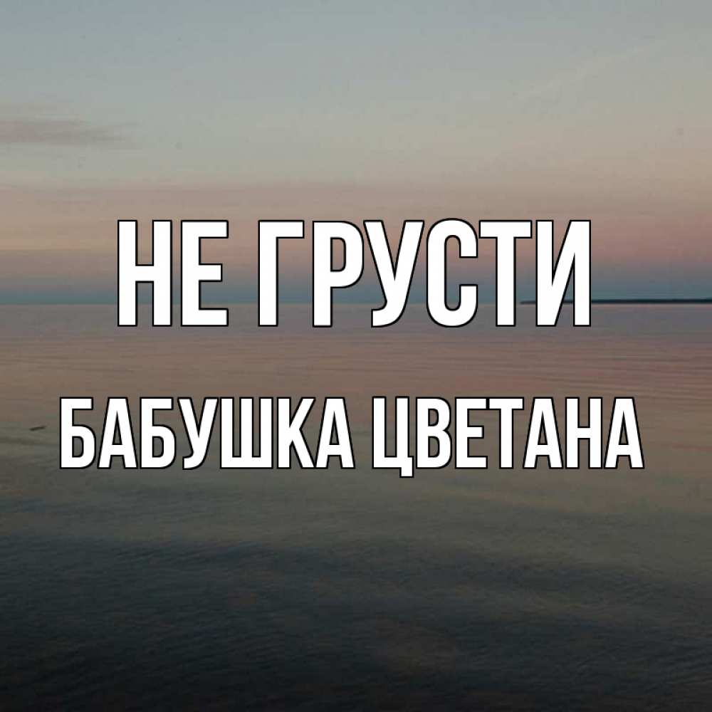 Открытка на каждый день с именем, Бабушка-Цветана Не грусти водная гладь Прикольная открытка с пожеланием онлайн скачать бесплатно 