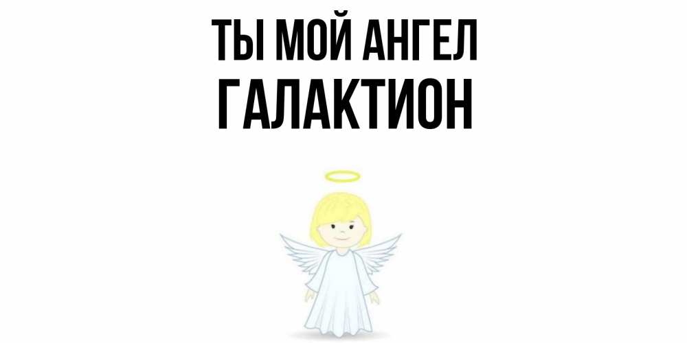Открытка на каждый день с именем, Галактион Ты мой ангел ангел Прикольная открытка с пожеланием онлайн скачать бесплатно 