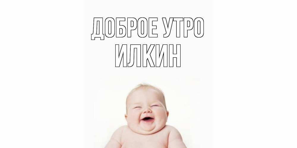 Открытка на каждый день с именем, Илкин Доброе утро малыш с улыбкой Прикольная открытка с пожеланием онлайн скачать бесплатно 