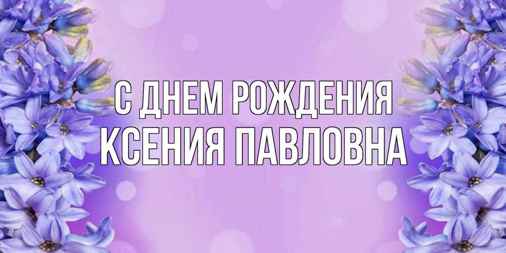 Открытка на каждый день с именем, Ксения-Павловна С днем рождения открытка с сиренью Прикольная открытка с пожеланием онлайн скачать бесплатно 
