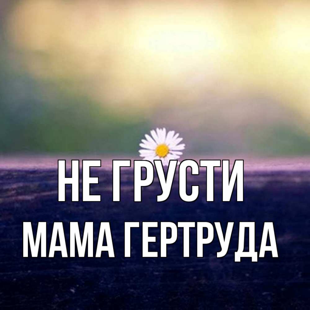 Открытка на каждый день с именем, Мама-Гертруда Не грусти красота Прикольная открытка с пожеланием онлайн скачать бесплатно 