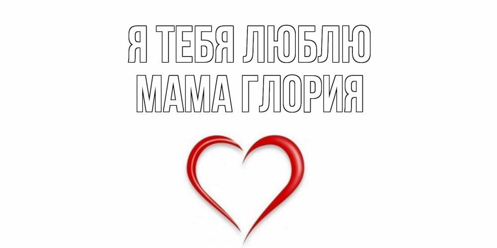 Открытка на каждый день с именем, Мама-Глория Я тебя люблю сердце Прикольная открытка с пожеланием онлайн скачать бесплатно 