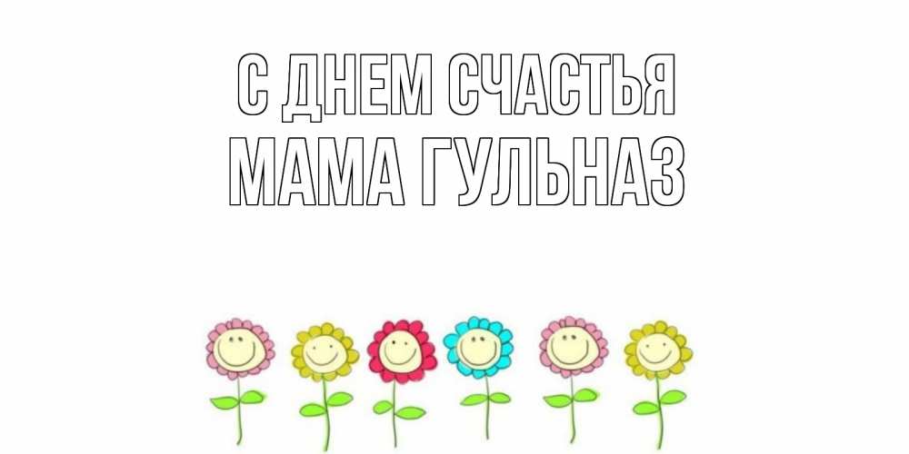 Открытка на каждый день с именем, Мама-Гульназ С днем счастья улыбка, цветы Прикольная открытка с пожеланием онлайн скачать бесплатно 