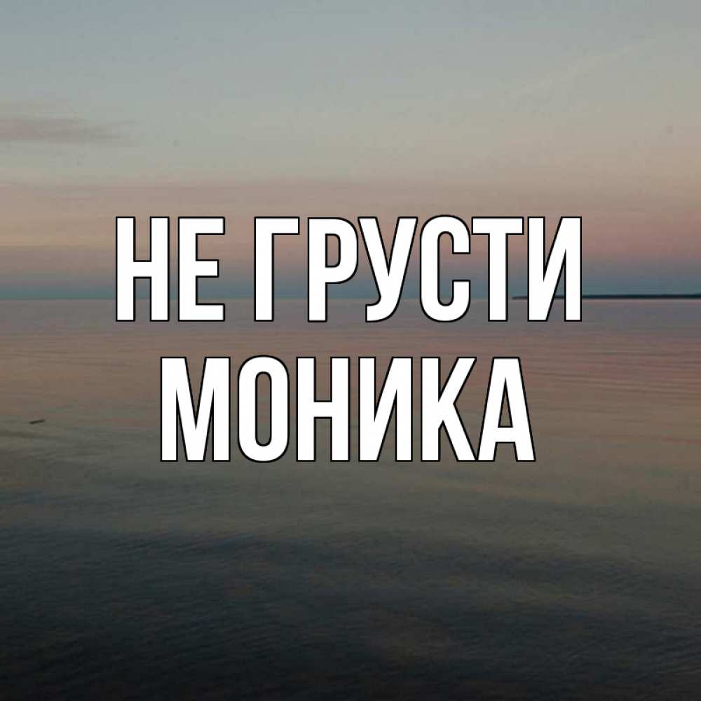 Открытка на каждый день с именем, Моника Не грусти водная гладь Прикольная открытка с пожеланием онлайн скачать бесплатно 