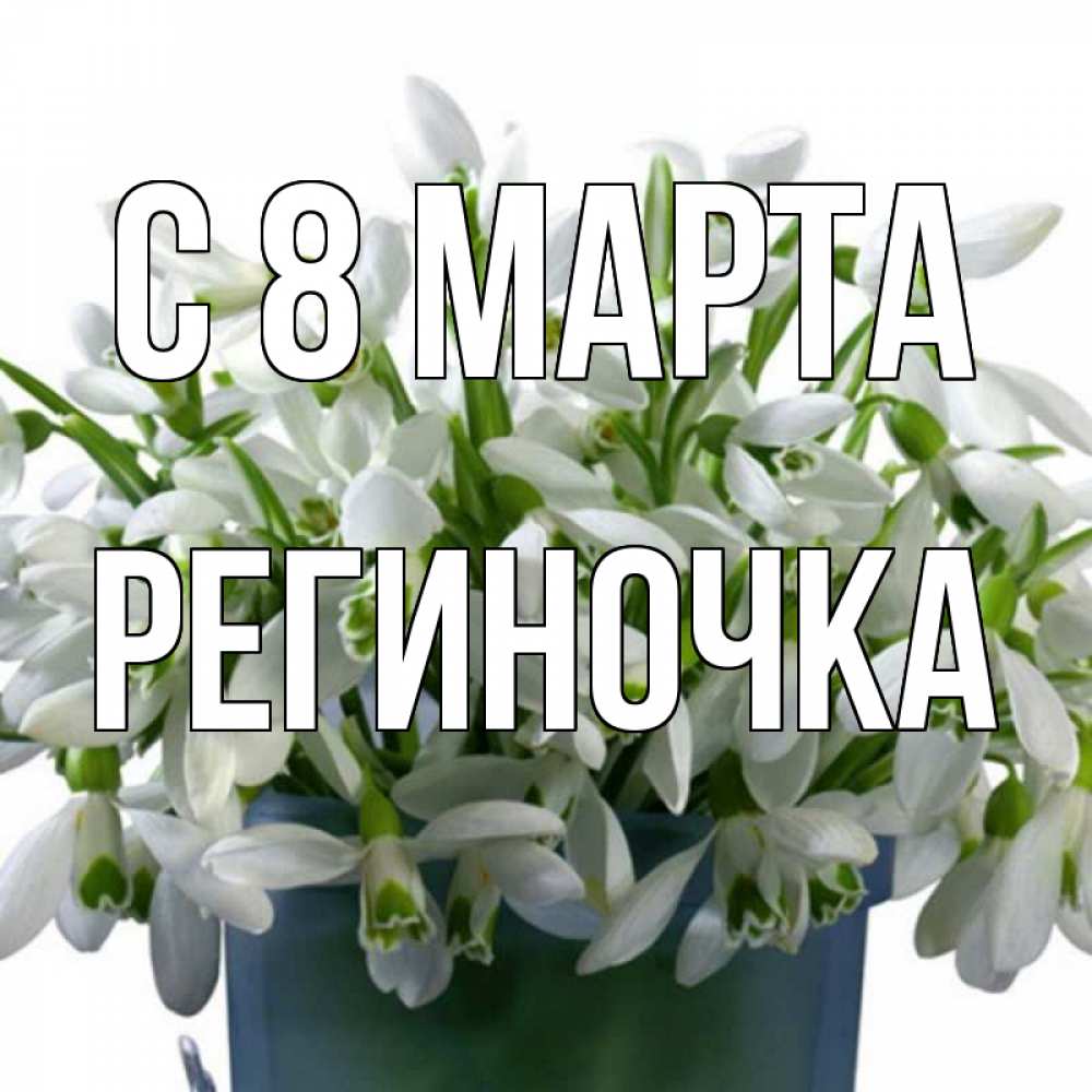 Открытка на каждый день с именем, Региночка С 8 марта цветы к международному женскому дню Прикольная открытка с пожеланием онлайн скачать бесплатно 