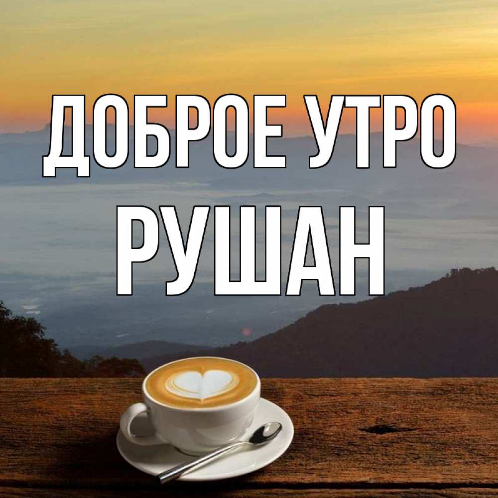 Открытка на каждый день с именем, Рушан Доброе утро кофе на высоте Прикольная открытка с пожеланием онлайн скачать бесплатно 