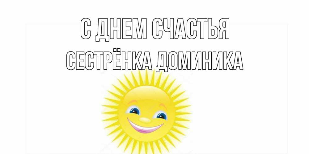 Открытка на каждый день с именем, Сестрёнка-Доминика С днем счастья пожелания позитивные Прикольная открытка с пожеланием онлайн скачать бесплатно 