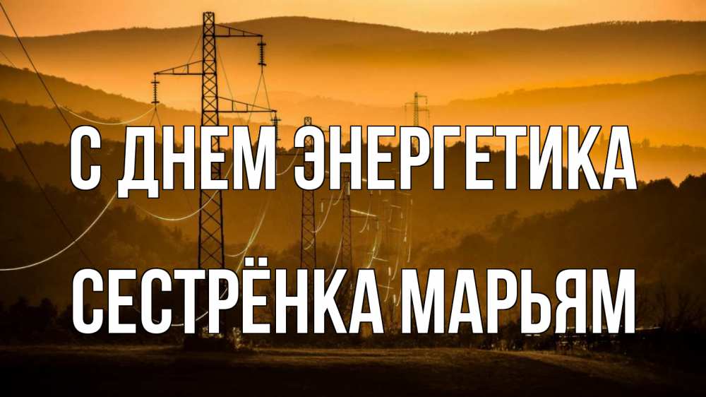 Открытка на каждый день с именем, Сестрёнка-Марьям С днем энергетика ЛЭП провода горы закат Прикольная открытка с пожеланием онлайн скачать бесплатно 