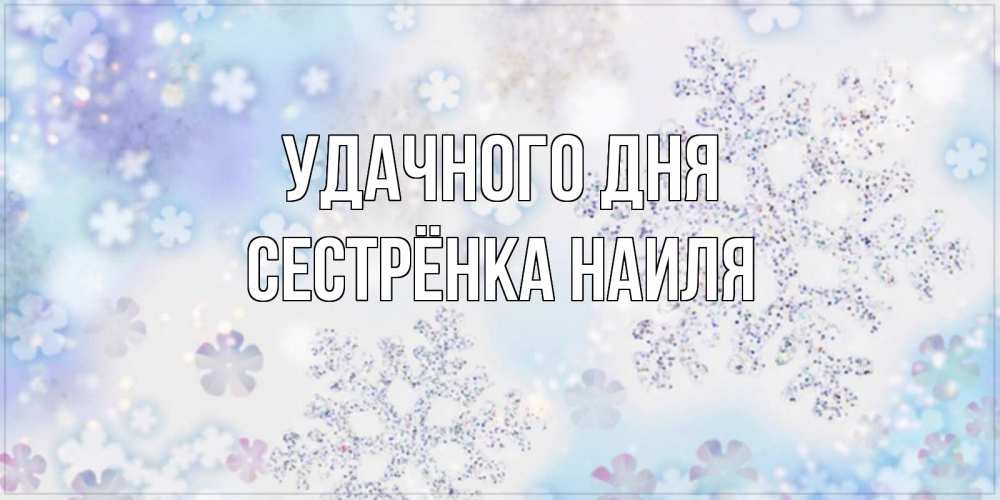 Открытка на каждый день с именем, Сестрёнка-Наиля Удачного дня снежинки с пожеланиями удачного дня Прикольная открытка с пожеланием онлайн скачать бесплатно 