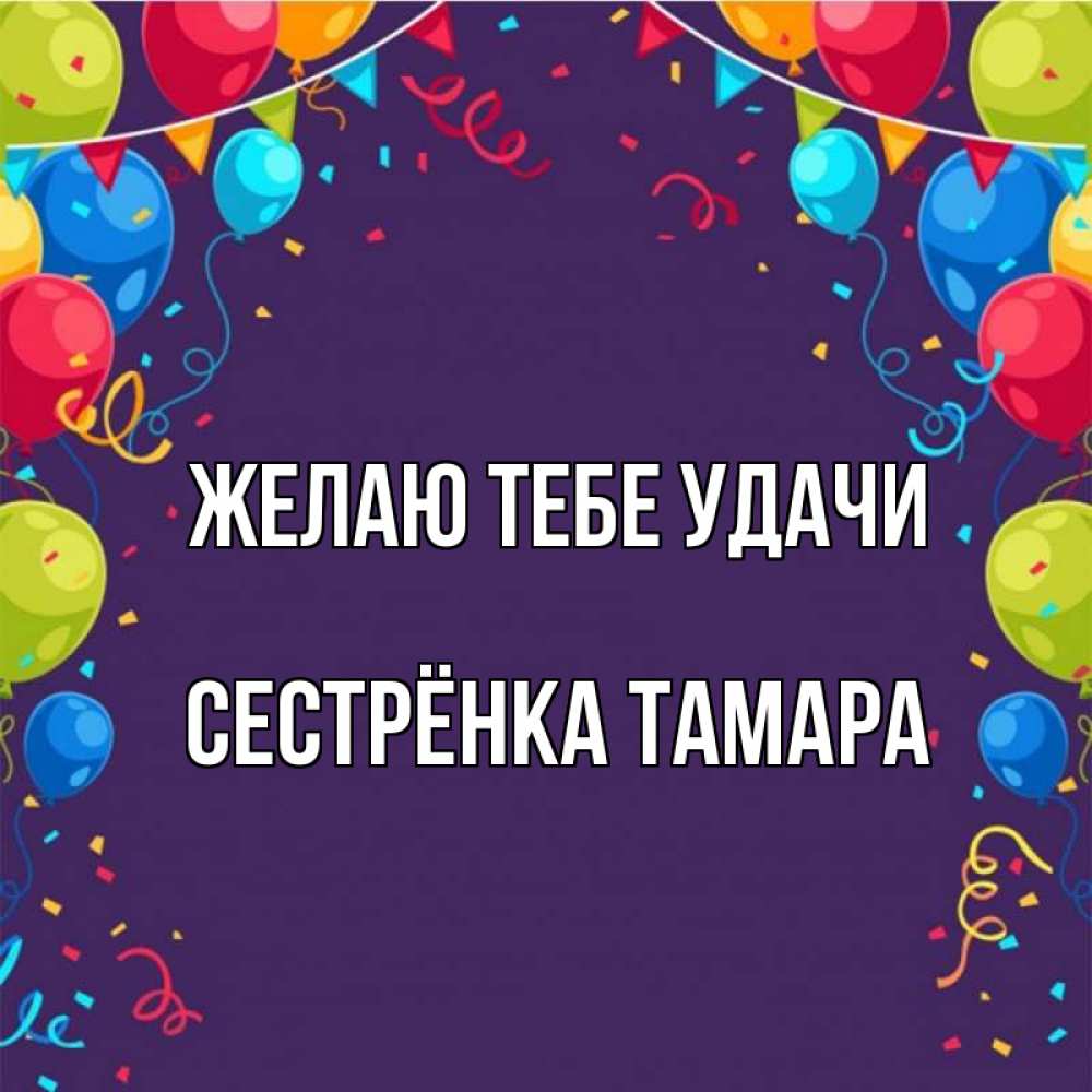 Открытка на каждый день с именем, Сестрёнка-Тамара Желаю тебе удачи шары Прикольная открытка с пожеланием онлайн скачать бесплатно 