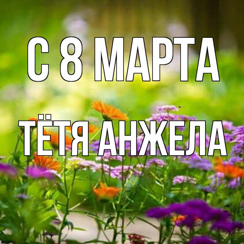 Открытка на каждый день с именем, Тётя-Анжела С 8 марта цветы Прикольная открытка с пожеланием онлайн скачать бесплатно 