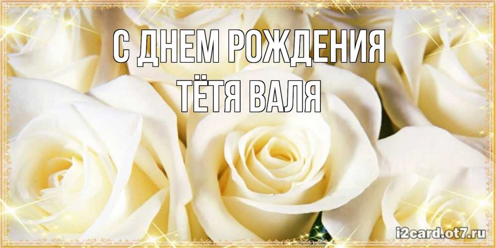 Открытка на каждый день с именем, Тётя-Валя С днем рождения розочки белого цвета на открытке Прикольная открытка с пожеланием онлайн скачать бесплатно 