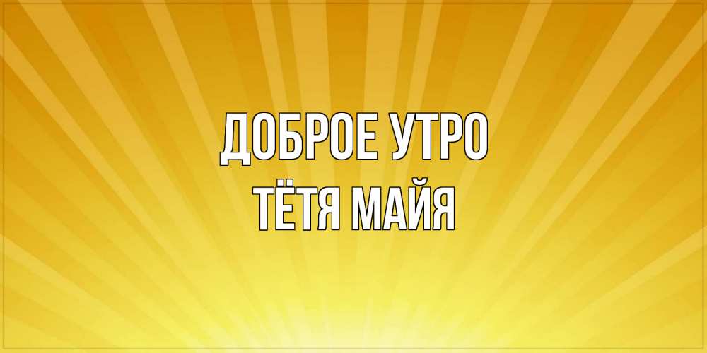 Открытка на каждый день с именем, Тётя-Майя Доброе утро пожелания доброго утра Прикольная открытка с пожеланием онлайн скачать бесплатно 