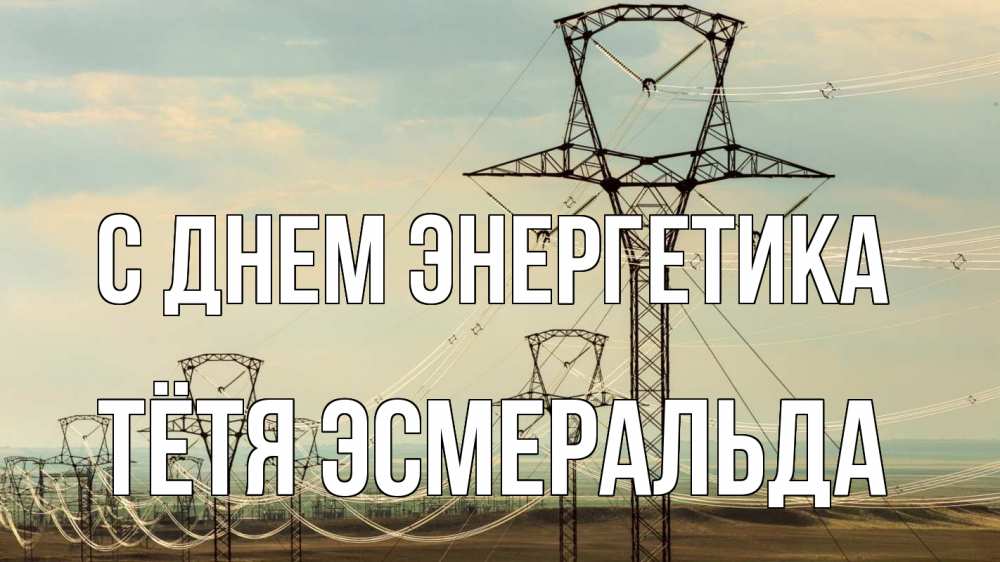 Открытка на каждый день с именем, Тётя-Эсмеральда С днем энергетика провода небо Прикольная открытка с пожеланием онлайн скачать бесплатно 