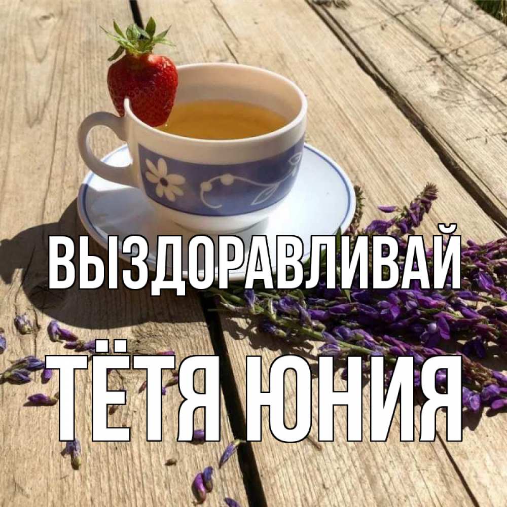 Открытка на каждый день с именем, Тётя-Юния Выздоравливай чай Прикольная открытка с пожеланием онлайн скачать бесплатно 