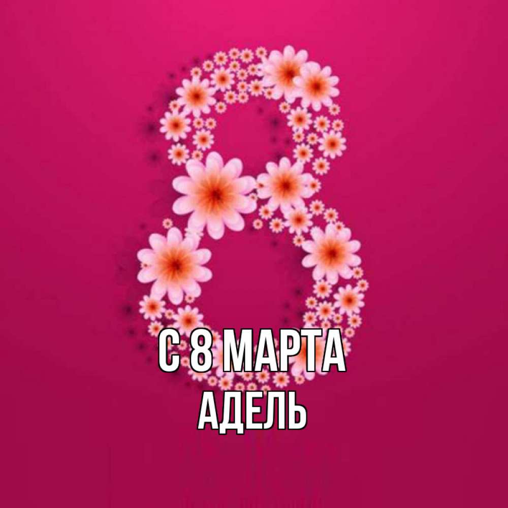 Открытка на каждый день с именем, Адель С 8 МАРТА цветы в виде цифры восемь Прикольная открытка с пожеланием онлайн скачать бесплатно 