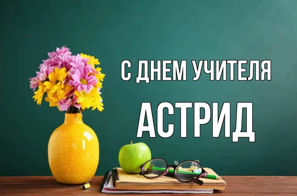 Открытка на каждый день с именем, Астрид С днем учителя ваза с цветами яблоко и журнал Прикольная открытка с пожеланием онлайн скачать бесплатно 