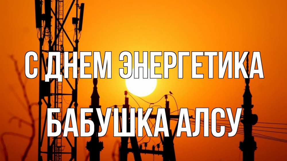 Открытка на каждый день с именем, Бабушка-Алсу С днем энергетика закат,  электроэнергия, энергетик Прикольная открытка с пожеланием онлайн скачать бесплатно 