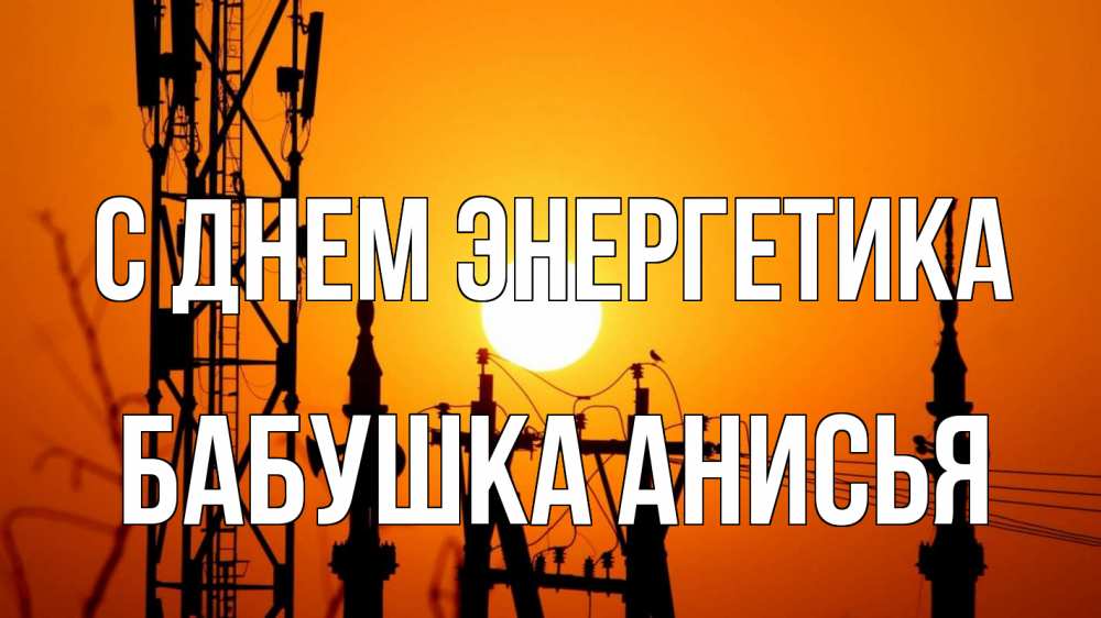 Открытка на каждый день с именем, Бабушка-Анисья С днем энергетика закат,  электроэнергия, энергетик Прикольная открытка с пожеланием онлайн скачать бесплатно 