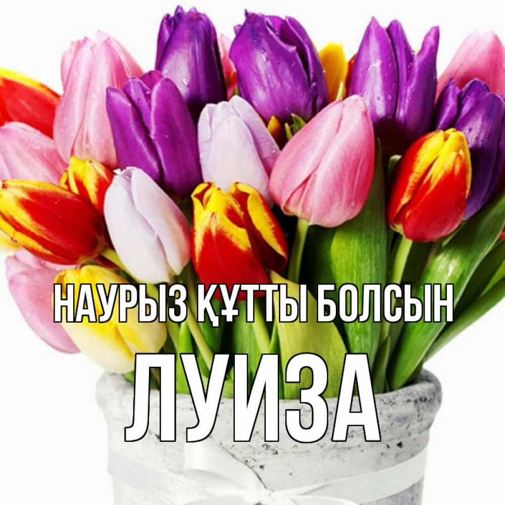 Открытка на каждый день с именем, Луиза Наурыз құтты болсын букет Прикольная открытка с пожеланием онлайн скачать бесплатно 