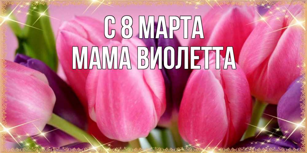 Открытка на каждый день с именем, Мама-Виолетта С 8 марта тюльпаны для женщины на международный женский день Прикольная открытка с пожеланием онлайн скачать бесплатно 