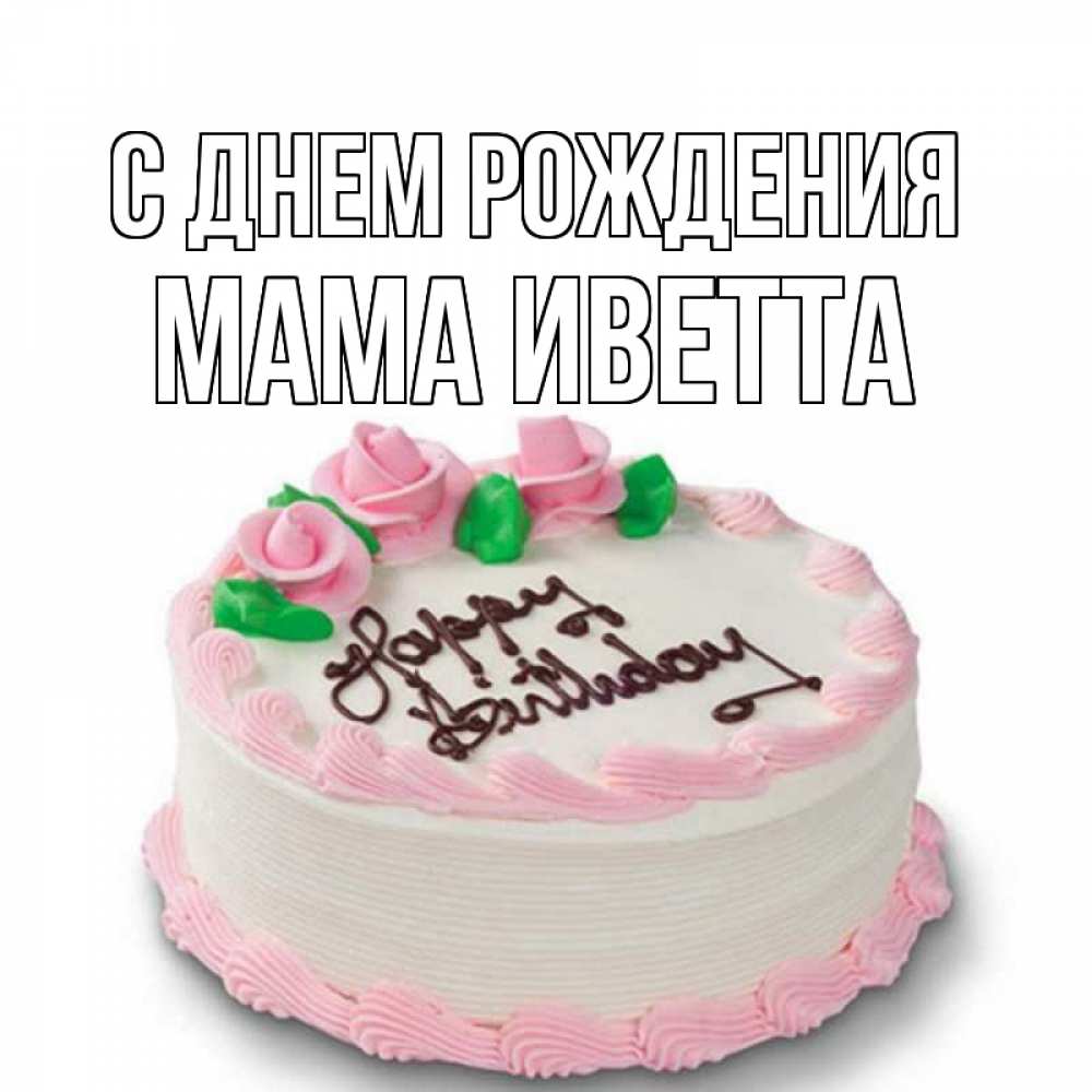 Открытка на каждый день с именем, Мама-Иветта С днем рождения Розы Прикольная открытка с пожеланием онлайн скачать бесплатно 