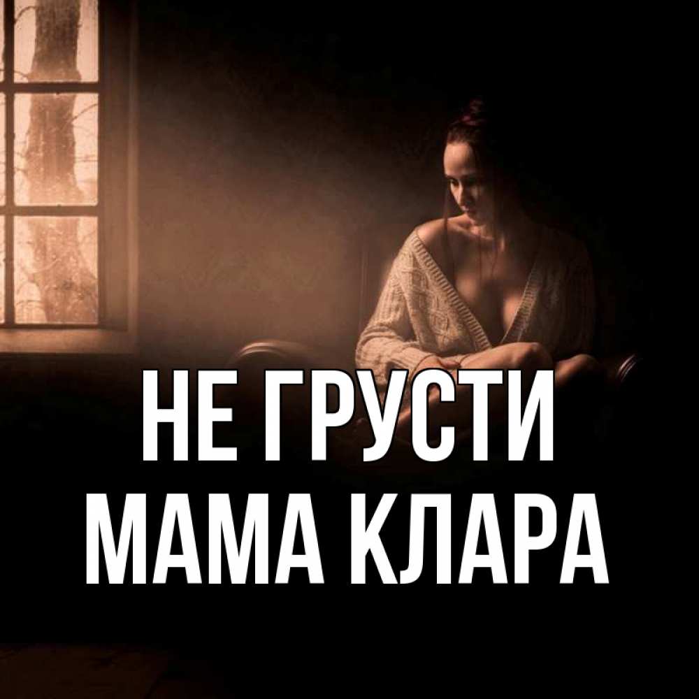 Открытка на каждый день с именем, Мама-Клара Не грусти сидя у окна Прикольная открытка с пожеланием онлайн скачать бесплатно 