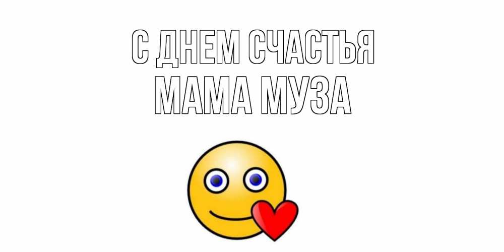Открытка на каждый день с именем, Мама-Муза С днем счастья смайл,сердце Прикольная открытка с пожеланием онлайн скачать бесплатно 