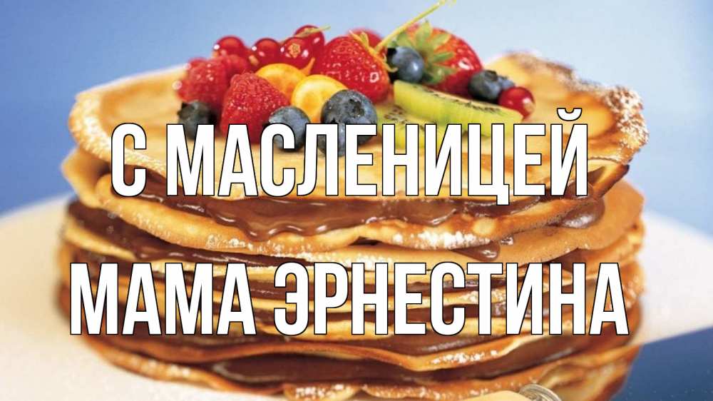 Открытка на каждый день с именем, Мама-Эрнестина С масленицей торт, блины, ягоды Прикольная открытка с пожеланием онлайн скачать бесплатно 