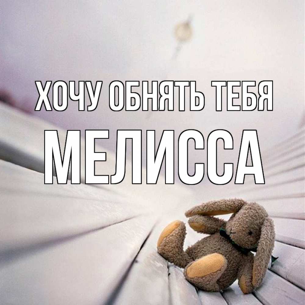 Открытка на каждый день с именем, Мелисса Хочу обнять тебя сидит на лавочке Прикольная открытка с пожеланием онлайн скачать бесплатно 