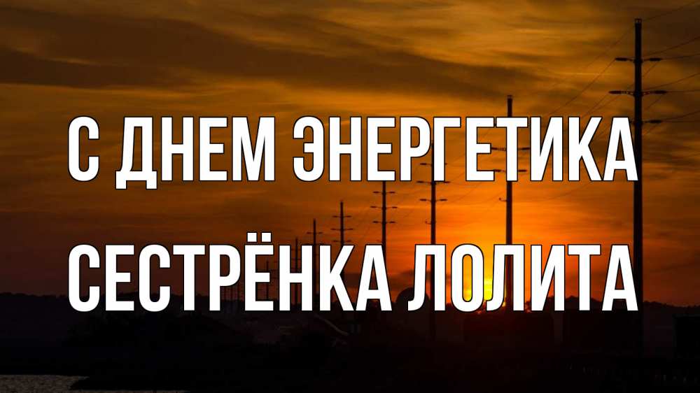 Открытка на каждый день с именем, Сестрёнка-Лолита С днем энергетика столбы провода закат Прикольная открытка с пожеланием онлайн скачать бесплатно 