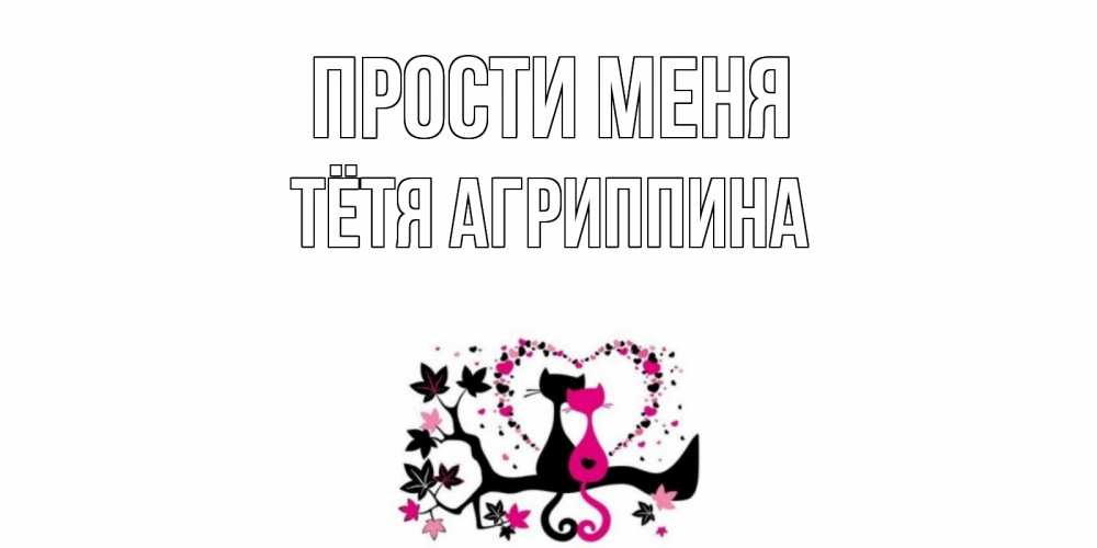 Открытка на каждый день с именем, Тётя-Агриппина Прости меня коты Прикольная открытка с пожеланием онлайн скачать бесплатно 
