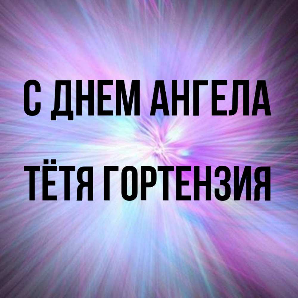 Открытка на каждый день с именем, Тётя-Гортензия С днем ангела ангельский свет Прикольная открытка с пожеланием онлайн скачать бесплатно 