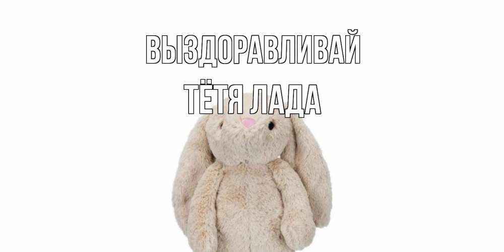 Открытка на каждый день с именем, Тётя-Лада Выздоравливай не болей Прикольная открытка с пожеланием онлайн скачать бесплатно 
