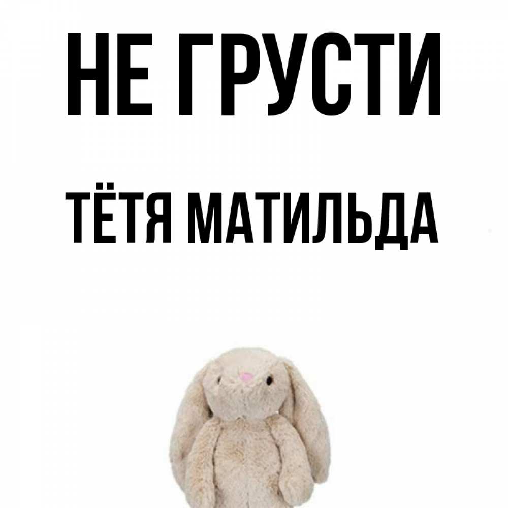 Открытка на каждый день с именем, Тётя-Матильда Не грусти детская игрушка зайчика Прикольная открытка с пожеланием онлайн скачать бесплатно 