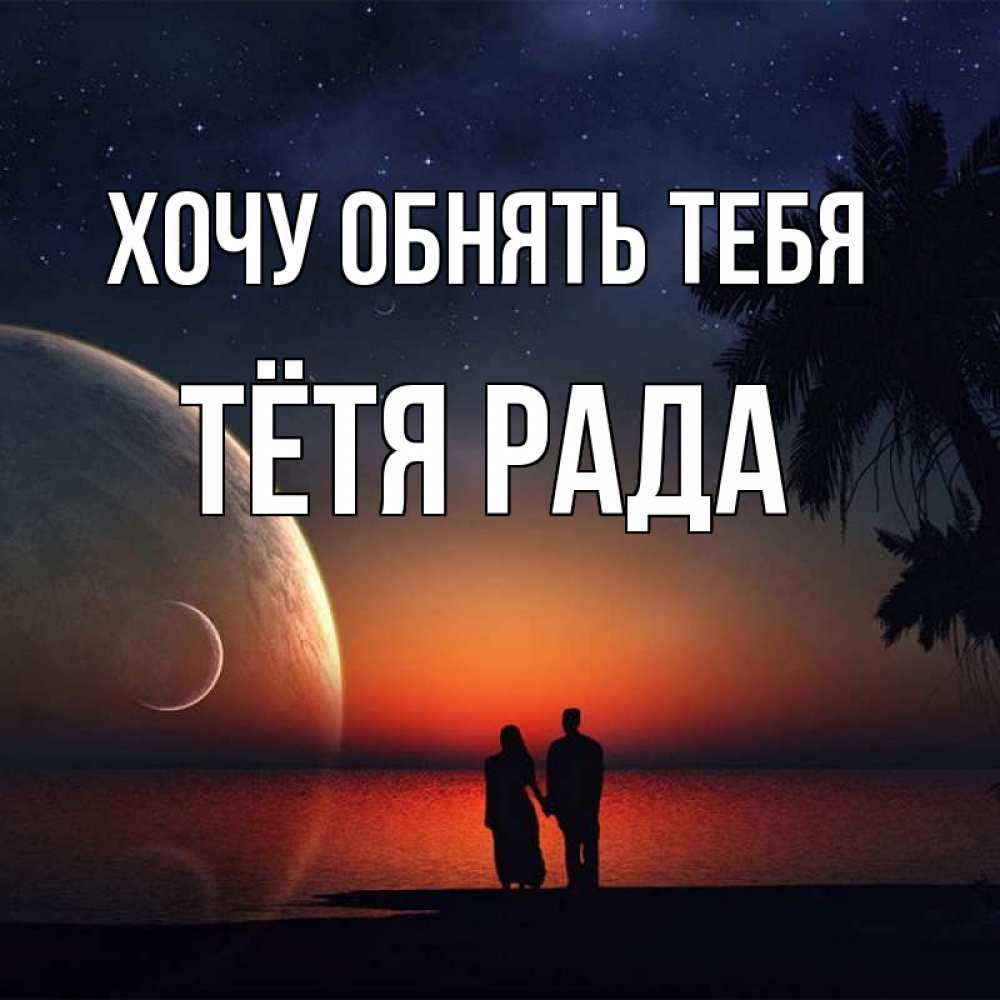 Открытка на каждый день с именем, Тётя-Рада Хочу обнять тебя восход спутников Прикольная открытка с пожеланием онлайн скачать бесплатно 