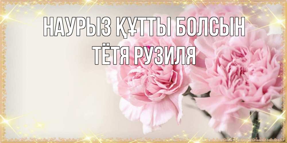 Открытка на каждый день с именем, Тётя-Рузиля Наурыз құтты болсын открытка с розовыми цветами в рамочке с подписью на 8 марта Прикольная открытка с пожеланием онлайн скачать бесплатно 