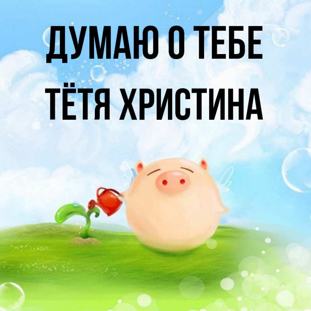 Открытка на каждый день с именем, Тётя-Христина Думаю о тебе позитивная свинюшка Прикольная открытка с пожеланием онлайн скачать бесплатно 